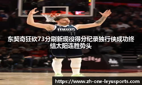 东契奇狂砍73分刷新现役得分纪录独行侠成功终结太阳连胜势头