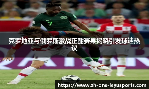 克罗地亚与俄罗斯激战正酣赛果揭晓引发球迷热议