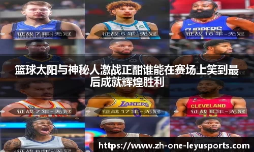 篮球太阳与神秘人激战正酣谁能在赛场上笑到最后成就辉煌胜利