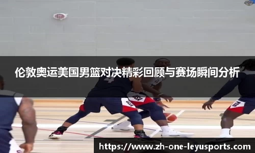 伦敦奥运美国男篮对决精彩回顾与赛场瞬间分析