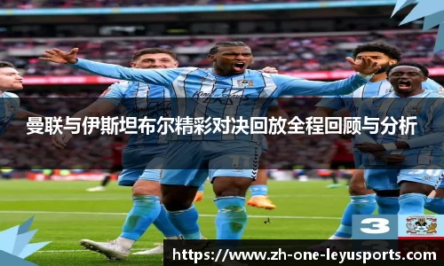 曼联与伊斯坦布尔精彩对决回放全程回顾与分析