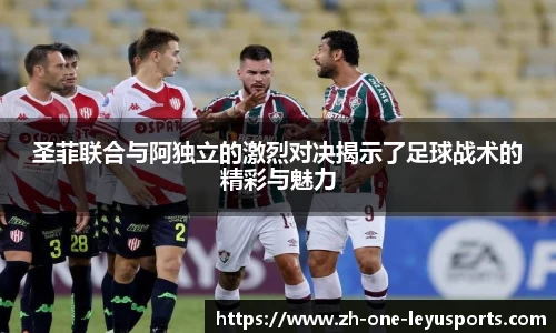 圣菲联合与阿独立的激烈对决揭示了足球战术的精彩与魅力