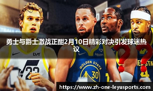 勇士与爵士激战正酣2月10日精彩对决引发球迷热议