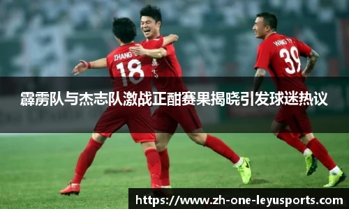 霹雳队与杰志队激战正酣赛果揭晓引发球迷热议