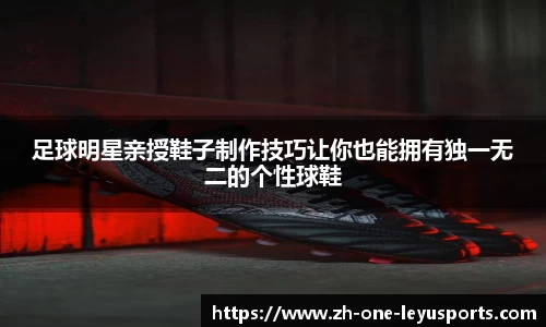 足球明星亲授鞋子制作技巧让你也能拥有独一无二的个性球鞋