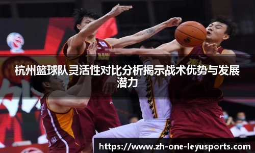 杭州篮球队灵活性对比分析揭示战术优势与发展潜力