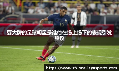 耍大牌的足球明星是谁他在场上场下的表现引发热议