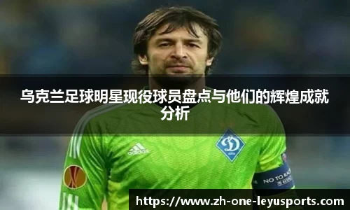 乌克兰足球明星现役球员盘点与他们的辉煌成就分析