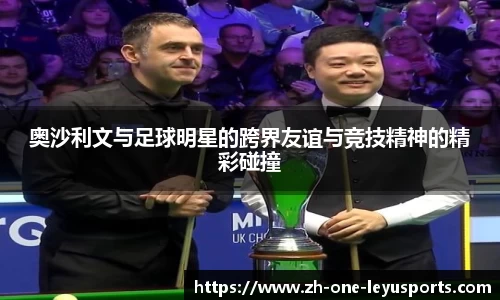 奥沙利文与足球明星的跨界友谊与竞技精神的精彩碰撞