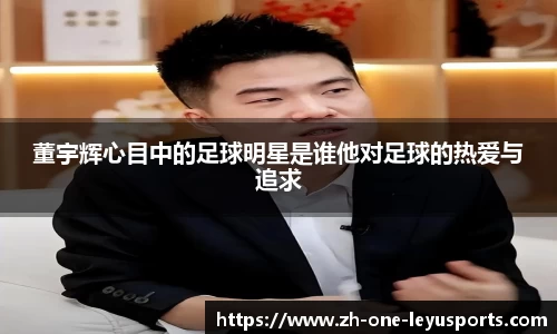 董宇辉心目中的足球明星是谁他对足球的热爱与追求